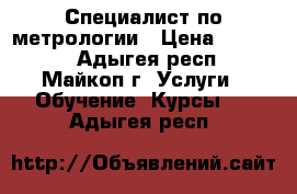 Специалист по метрологии › Цена ­ 24 000 - Адыгея респ., Майкоп г. Услуги » Обучение. Курсы   . Адыгея респ.